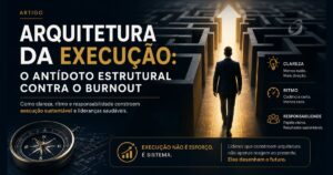 Arquitetura da Execução: o antídoto estrutural contra o burnout